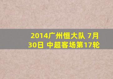 2014广州恒大队 7月30日 中超客场第17轮